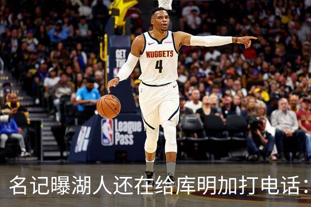 名记曝湖人还在给库明加打电话：不肯放弃，尽管交易窗口已关