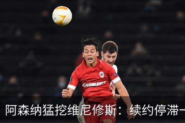 阿森纳猛挖维尼修斯：续约停滞一年 与姆巴佩内斗成真 穆帅不设障
